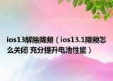 ios13解除降频（ios13.1降频怎么关闭 充分提升电池性能）