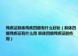 残疾证肢体残疾四级有什么好处（肢体四级残疾证有什么用 肢体四级残疾证的作用）
