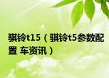 骐铃t15（骐铃t5参数配置 车资讯）