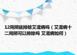 12周阴能排除艾滋病吗（艾滋病十二周阴可以排除吗 艾滋病如何）