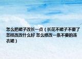 怎么把裙子改长一点（长花不裙子不要了怎样改改什么好 怎么修改一条不要的连衣裙）