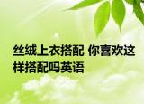 丝绒上衣搭配 你喜欢这样搭配吗英语