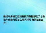 数控车床撞刀后所有的刀数据都变了（数控车床撞刀后怎么再次对刀 有误差怎么办）