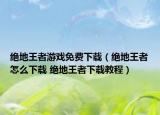 绝地王者游戏免费下载（绝地王者怎么下载 绝地王者下载教程）
