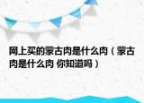 网上买的蒙古肉是什么肉（蒙古肉是什么肉 你知道吗）