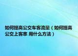 如何提高公交车客流量（如何提高公交上客率 用什么方法）