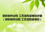 瓷砖制作过程 工艺流程是哪些步骤（瓷砖制作过程 工艺流程是哪些）