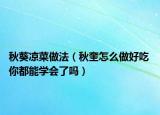 秋葵凉菜做法（秋奎怎么做好吃 你都能学会了吗）