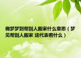 做梦梦到帮别人搬家什么意思（梦见帮别人搬家 这代表着什么）