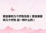 替吉奥吃几个疗程见效（替吉奥要吃几个疗程 是一种什么药）