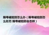 限号被拍到怎么办（限号被拍到怎么处罚 限号被拍到会怎样）