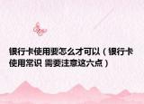 银行卡使用要怎么才可以（银行卡使用常识 需要注意这六点）