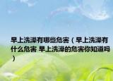 早上洗澡有哪些危害（早上洗澡有什么危害 早上洗澡的危害你知道吗）