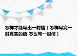 怎样才能写出一封信（怎样写完一封真实的信 怎么写一封信）