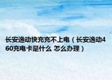 长安逸动快充充不上电（长安逸动460充电卡是什么 怎么办理）