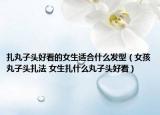 扎丸子头好看的女生适合什么发型（女孩丸子头扎法 女生扎什么丸子头好看）