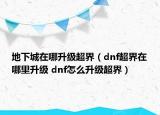 地下城在哪升级超界（dnf超界在哪里升级 dnf怎么升级超界）