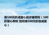 用100元折成爱心的步骤教程（100折爱心教程 如何用100元折叠成爱心）