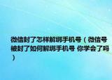 微信封了怎样解绑手机号（微信号被封了如何解绑手机号 你学会了吗）
