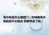毛巾卷皮怎么做窍门（怎样做毛巾卷的皮不长斑点 你都学会了吗）