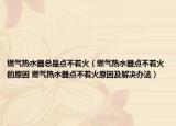燃气热水器总是点不着火（燃气热水器点不着火的原因 燃气热水器点不着火原因及解决办法）