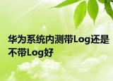 华为系统内测带Log还是不带Log好