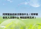 同学聚会应该注意些什么（同学聚会女人注意什么 特别是第五点）
