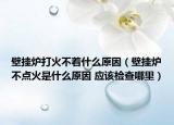 壁挂炉打火不着什么原因（壁挂炉不点火是什么原因 应该检查哪里）