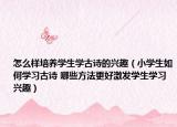 怎么样培养学生学古诗的兴趣（小学生如何学习古诗 哪些方法更好激发学生学习兴趣）