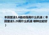 丰田雷凌1.6自动挡用什么机油（丰田雷凌1.2t用什么机油 哪种比较好）