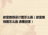 故宫路线设计图怎么画（故宫路线图怎么画 请看回答）