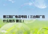 晋江鞋厂电话号码（三台鞋厂在什么地方 晋江）