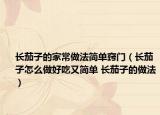 长茄子的家常做法简单窍门（长茄子怎么做好吃又简单 长茄子的做法）