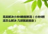 完美解决小米6数据断流（小米6断流怎么解决 几部就能搞定）