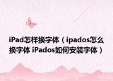 iPad怎样换字体（ipados怎么换字体 iPados如何安装字体）