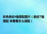 彩色条纹t恤搭配图片（条纹T恤搭配 来看看怎么搭配）