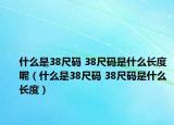 什么是38尺码 38尺码是什么长度呢（什么是38尺码 38尺码是什么长度）