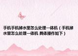 手机手机掉水里怎么处理一体机（手机掉水里怎么处理一体机 具体操作如下）