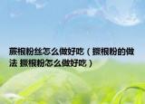 蕨根粉丝怎么做好吃（撅根粉的做法 撅根粉怎么做好吃）