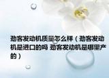 劲客发动机质量怎么样（劲客发动机是进口的吗 劲客发动机是哪里产的）