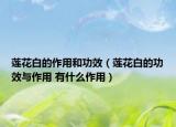 莲花白的作用和功效（莲花白的功效与作用 有什么作用）