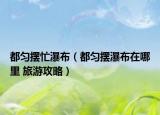 都匀摆忙瀑布（都匀摆瀑布在哪里 旅游攻略）