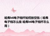 哈弗h6电子档杆如何放空挡（哈弗电子档怎么挂 哈弗h6电子档杆怎么用）