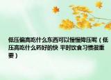 低压偏高吃什么东西可以慢慢降压呢（低压高吃什么药好的快 平时饮食习惯很重要）