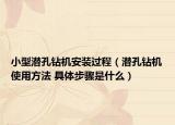 小型潜孔钻机安装过程（潜孔钻机使用方法 具体步骤是什么）