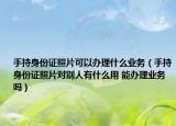 手持身份证照片可以办理什么业务（手持身份证照片对别人有什么用 能办理业务吗）