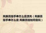 凤眼菩提手串怎么盘漂亮（凤眼菩提手串怎么盘 凤眼菩提如何盘玩）