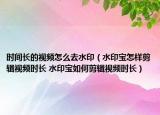 时间长的视频怎么去水印（水印宝怎样剪辑视频时长 水印宝如何剪辑视频时长）