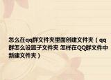 怎么在qq群文件夹里面创建文件夹（qq群怎么设置子文件夹 怎样在QQ群文件中新建文件夹）