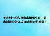 英吉利米粉和嘉宝米粉哪个好（英吉利米粉怎么样 英吉利米粉好吗）